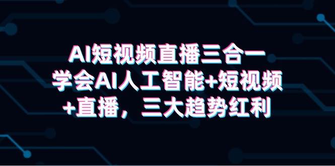 AI短视频直播三合一，学会AI人工智能+短视频+直播，三大趋势红利白米粥资源网-汇集全网副业资源白米粥资源网