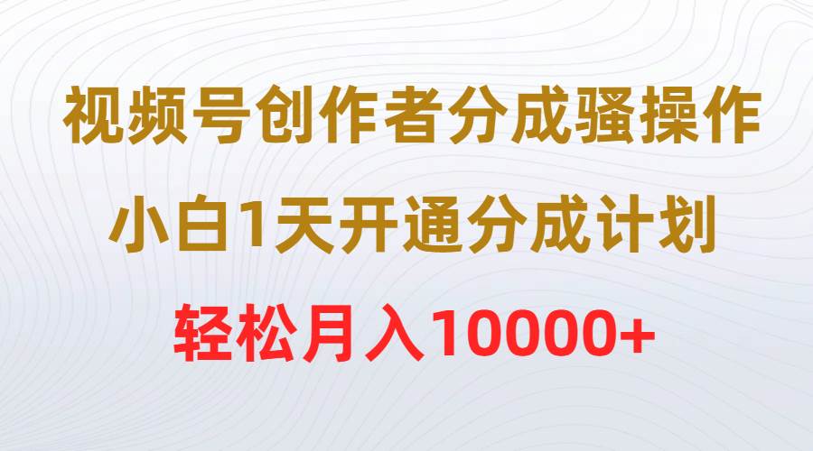 视频号创作者分成骚操作，小白1天开通分成计划，轻松月入10000+白米粥资源网-汇集全网副业资源白米粥资源网