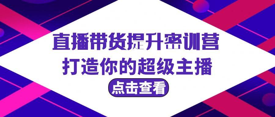 直播带货提升特训营，打造你的超级主播（3节直播课+配套资料）白米粥资源网-汇集全网副业资源白米粥资源网