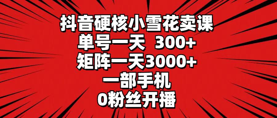 抖音硬核小雪花卖课，单号一天300+，矩阵一天3000+，一部手机0粉丝开播白米粥资源网-汇集全网副业资源白米粥资源网