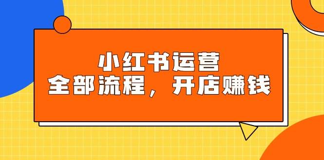 小红书运营全部流程，掌握小红书玩法规则，开店赚钱白米粥资源网-汇集全网副业资源白米粥资源网