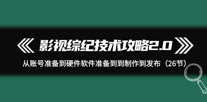 影视 综纪技术攻略2.0：从账号准备到硬件软件准备到到制作到发布（26节）白米粥资源网-汇集全网副业资源白米粥资源网