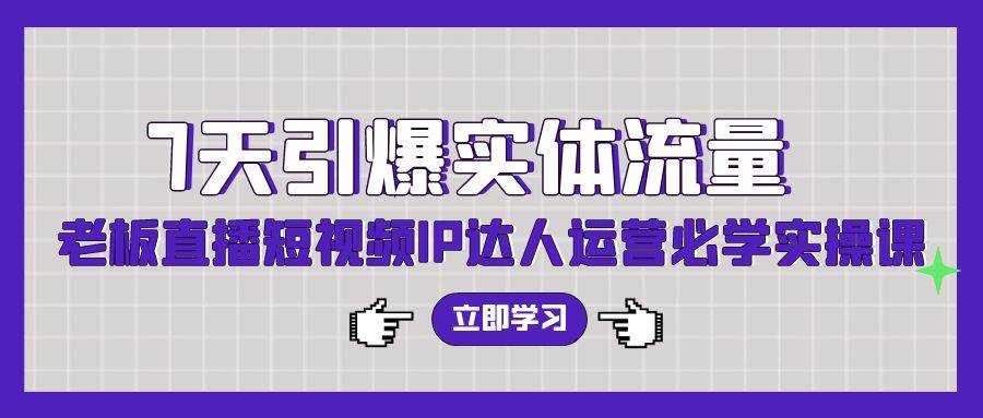 7天引爆实体流量，老板直播短视频IP达人运营必学实操课（56节高清无水印）白米粥资源网-汇集全网副业资源白米粥资源网