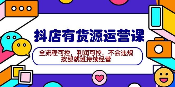 2024抖店有货源运营课：全流程可控，利润可控，不会违规，按部就班持续经营白米粥资源网-汇集全网副业资源白米粥资源网