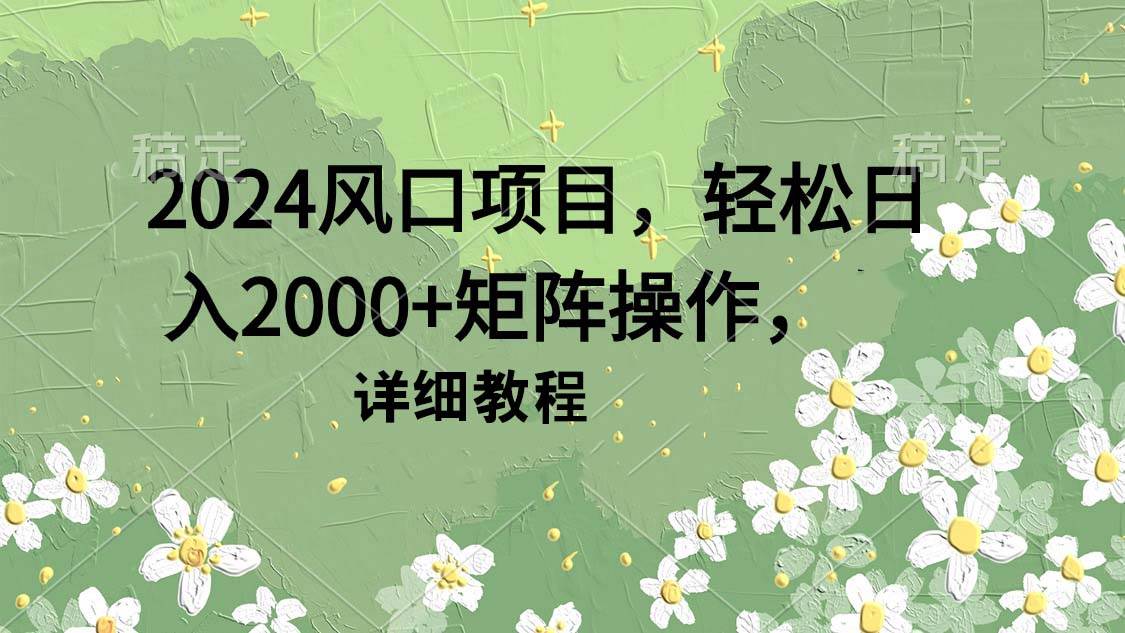 2024风口项目，轻松日入2000+矩阵操作，详细教程白米粥资源网-汇集全网副业资源白米粥资源网