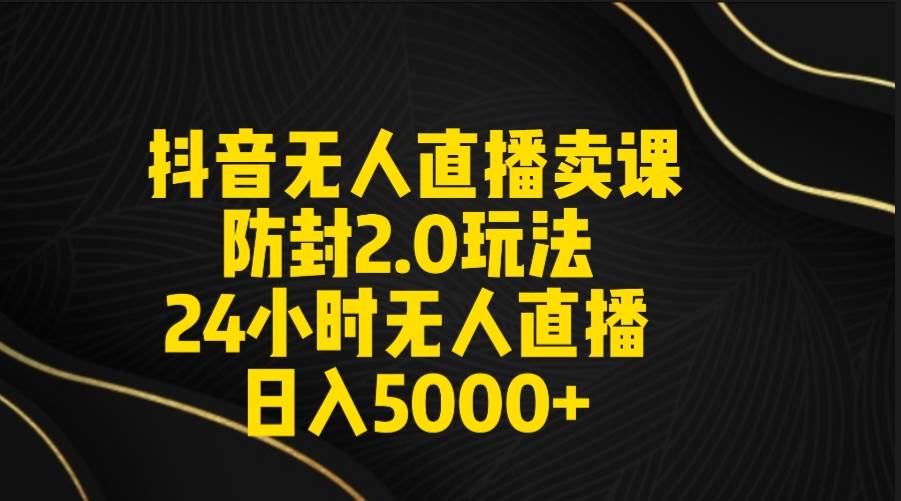 抖音无人直播卖课防封2.0玩法 打造日不落直播间 日入5000+附直播素材+音频白米粥资源网-汇集全网副业资源白米粥资源网