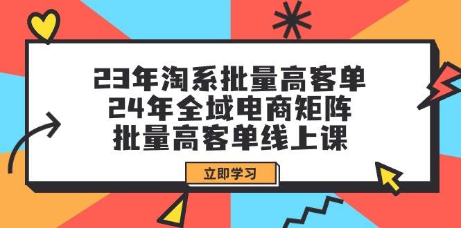 23年淘系批量高客单+24年全域电商矩阵，批量高客单线上课（109节课）白米粥资源网-汇集全网副业资源白米粥资源网