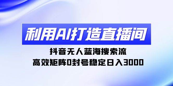 利用AI打造直播间，抖音无人蓝海搜索流，高效矩阵0封号稳定日入3000白米粥资源网-汇集全网副业资源白米粥资源网