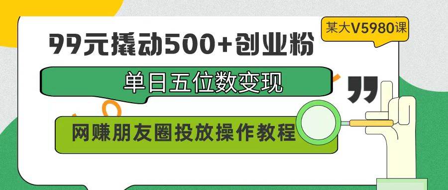 99元撬动500+创业粉，单日五位数变现，网赚朋友圈投放操作教程价值5980！白米粥资源网-汇集全网副业资源白米粥资源网