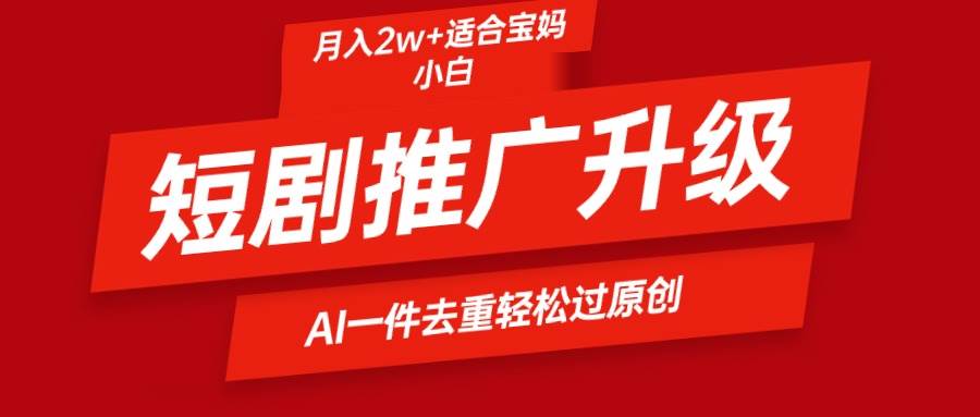 短剧推广升级新玩法，AI一键二创去重，轻松月入2w+白米粥资源网-汇集全网副业资源白米粥资源网