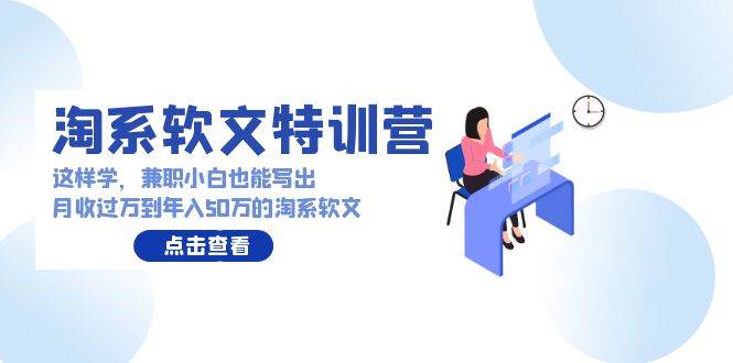 淘系软文特训营：这样学，兼职小白也能写出月收过万到年入50万的淘系软文白米粥资源网-汇集全网副业资源白米粥资源网