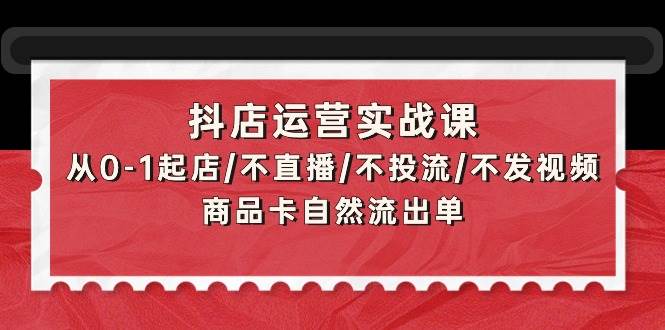 抖店运营实战课：从0-1起店/不直播/不投流/不发视频/商品卡自然流出单白米粥资源网-汇集全网副业资源白米粥资源网