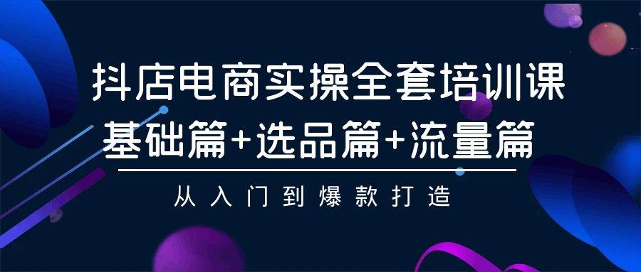 抖店电商实操全套培训课：基础篇+选品篇+流量篇，从入门到爆款打造白米粥资源网-汇集全网副业资源白米粥资源网