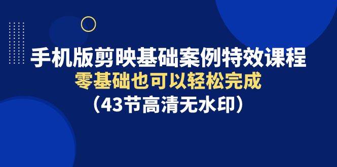 手机版剪映基础案例特效课程，零基础也可以轻松完成（43节高清无水印）白米粥资源网-汇集全网副业资源白米粥资源网