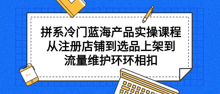 拼系冷门蓝海产品实操课程，从注册店铺到选品上架到流量维护环环相扣白米粥资源网-汇集全网副业资源白米粥资源网