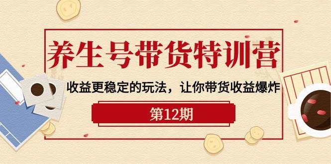 养生号带货特训营【12期】收益更稳定的玩法，让你带货收益爆炸-9节直播课白米粥资源网-汇集全网副业资源白米粥资源网