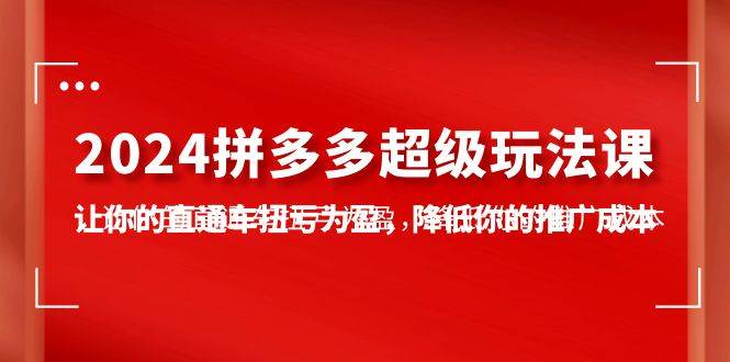 2024拼多多-超级玩法课，让你的直通车扭亏为盈，降低你的推广成本-7节课白米粥资源网-汇集全网副业资源白米粥资源网