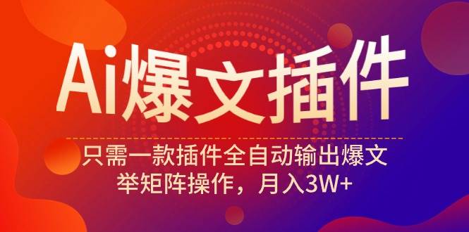 Ai爆文插件，只需一款插件全自动输出爆文，举矩阵操作，月入3W+白米粥资源网-汇集全网副业资源白米粥资源网