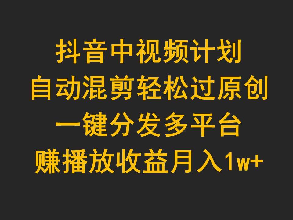 抖音中视频计划，自动混剪轻松过原创，一键分发多平台赚播放收益，月入1w+白米粥资源网-汇集全网副业资源白米粥资源网