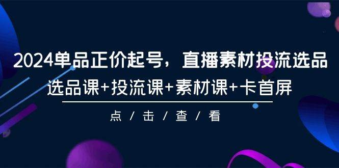 2024单品正价起号，直播素材投流选品，选品课+投流课+素材课+卡首屏-101节白米粥资源网-汇集全网副业资源白米粥资源网