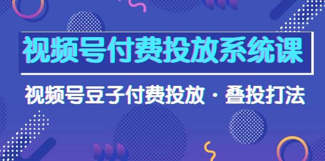 视频号付费投放系统课，视频号豆子付费投放·叠投打法（高清视频课）白米粥资源网-汇集全网副业资源白米粥资源网