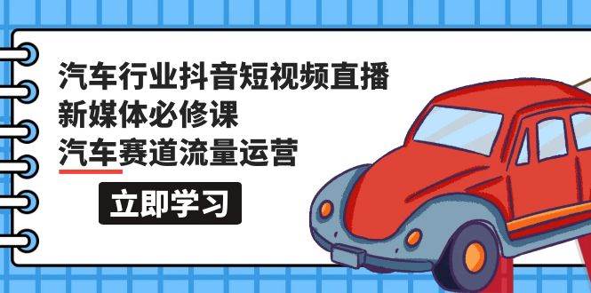 汽车行业 抖音短视频-直播新媒体必修课，汽车赛道流量运营（118节课）白米粥资源网-汇集全网副业资源白米粥资源网