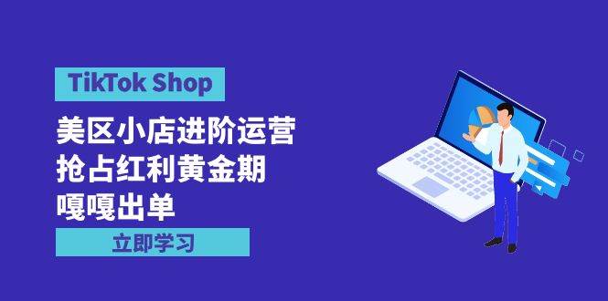 TikTok Shop-美区小店进阶运营，抢占红利黄金期 嘎嘎出单（7节课）白米粥资源网-汇集全网副业资源白米粥资源网