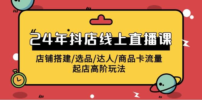 2024年抖店线上直播课，店铺搭建/选品/达人/商品卡流量/起店高阶玩法白米粥资源网-汇集全网副业资源白米粥资源网