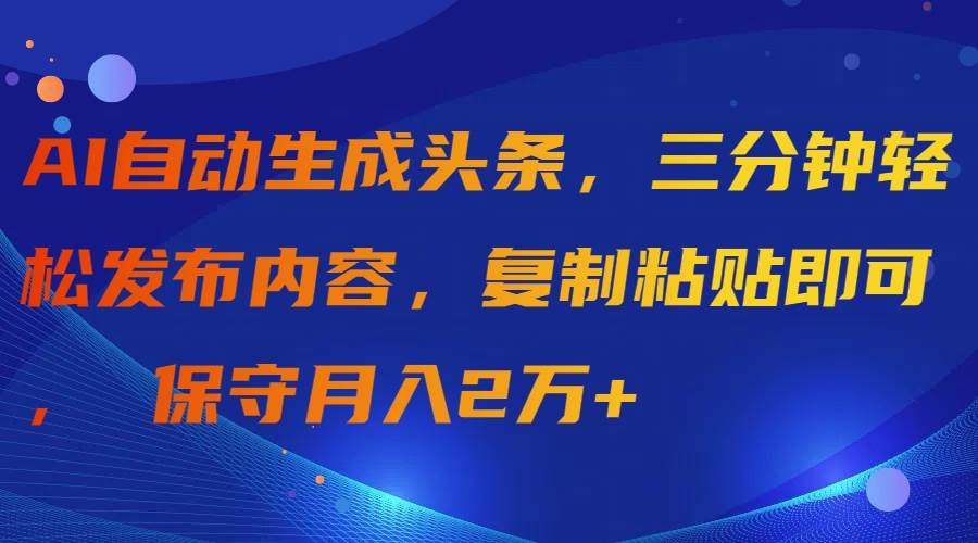 AI自动生成头条，三分钟轻松发布内容，复制粘贴即可， 保守月入2万+白米粥资源网-汇集全网副业资源白米粥资源网