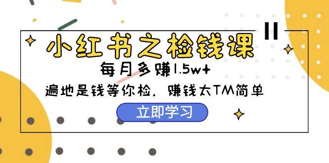 小红书之检钱课：从0开始实测每月多赚1.5w起步，赚钱真的太简单了（98节）白米粥资源网-汇集全网副业资源白米粥资源网