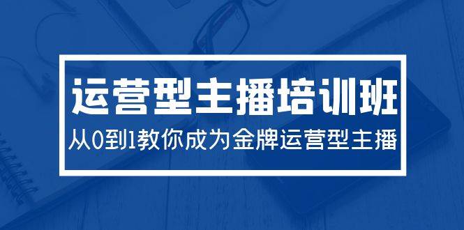 2024运营型主播培训班：从0到1教你成为金牌运营型主播（29节课）白米粥资源网-汇集全网副业资源白米粥资源网