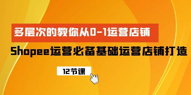 Shopee-运营必备基础运营店铺打造，多层次的教你从0-1运营店铺白米粥资源网-汇集全网副业资源白米粥资源网