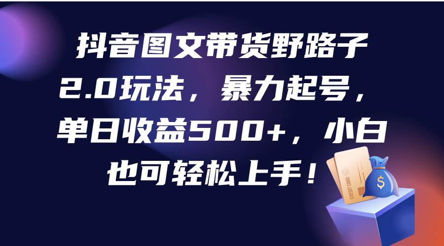 抖音图文带货野路子2.0玩法，暴力起号，单日收益500+，小白也可轻松上手！白米粥资源网-汇集全网副业资源白米粥资源网