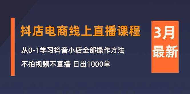 3月抖店电商线上直播课程：从0-1学习抖音小店，不拍视频不直播 日出1000单白米粥资源网-汇集全网副业资源白米粥资源网