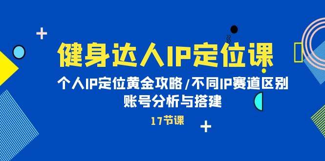 健身达人IP定位课：个人IP定位黄金攻略/不同IP赛道区别/账号分析与搭建白米粥资源网-汇集全网副业资源白米粥资源网