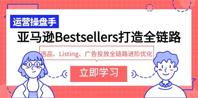 亚马逊Bestsellers打造全链路，选品、Listing、广告投放全链路进阶优化白米粥资源网-汇集全网副业资源白米粥资源网