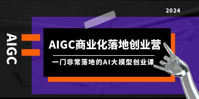 AIGC-商业化落地创业营，一门非常落地的AI大模型创业课（8节课+资料）白米粥资源网-汇集全网副业资源白米粥资源网