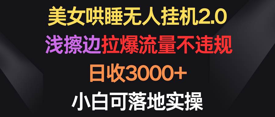 美女哄睡无人挂机2.0，浅擦边拉爆流量不违规，日收3000+，小白可落地实操白米粥资源网-汇集全网副业资源白米粥资源网