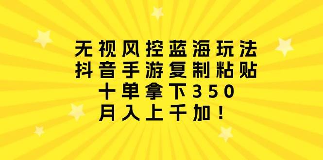 无视风控蓝海玩法，抖音手游复制粘贴，十单拿下350，月入上千加！白米粥资源网-汇集全网副业资源白米粥资源网