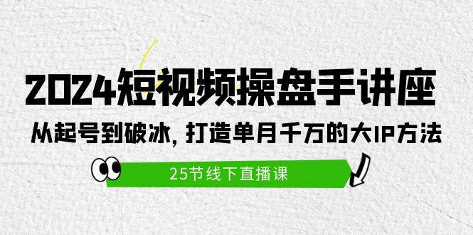 2024短视频操盘手讲座：从起号到破冰，打造单月千万的大IP方法（25节）白米粥资源网-汇集全网副业资源白米粥资源网