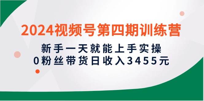 2024视频号第四期训练营，新手一天就能上手实操，0粉丝带货日收入3455元白米粥资源网-汇集全网副业资源白米粥资源网