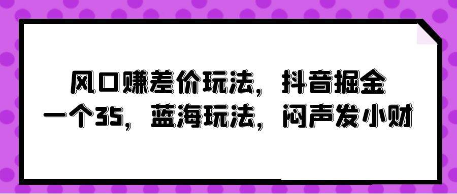 风口赚差价玩法，抖音掘金，一个35，蓝海玩法，闷声发小财白米粥资源网-汇集全网副业资源白米粥资源网