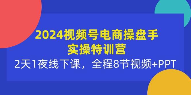 2024视频号电商操盘手实操特训营：2天1夜线下课，全程8节视频+PPT白米粥资源网-汇集全网副业资源白米粥资源网