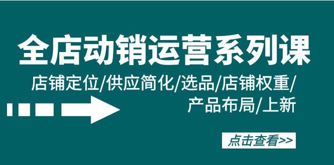 全店·动销运营系列课：店铺定位/供应简化/选品/店铺权重/产品布局/上新白米粥资源网-汇集全网副业资源白米粥资源网