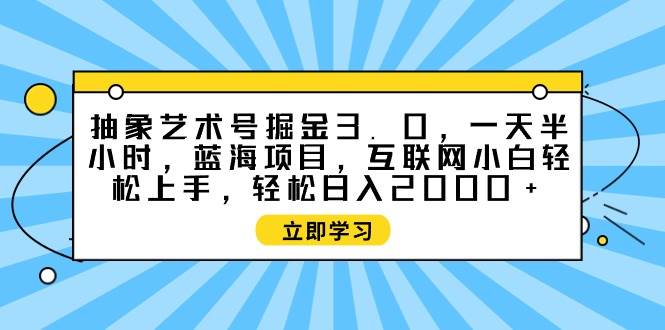 抽象艺术号掘金3.0，一天半小时 ，蓝海项目， 互联网小白轻松上手，轻松…白米粥资源网-汇集全网副业资源白米粥资源网