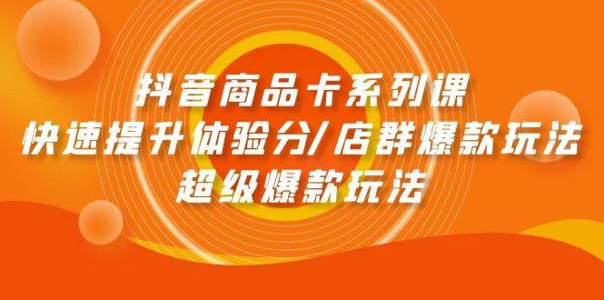 抖音商品卡系列课：快速提升体验分/店群爆款玩法/超级爆款玩法白米粥资源网-汇集全网副业资源白米粥资源网