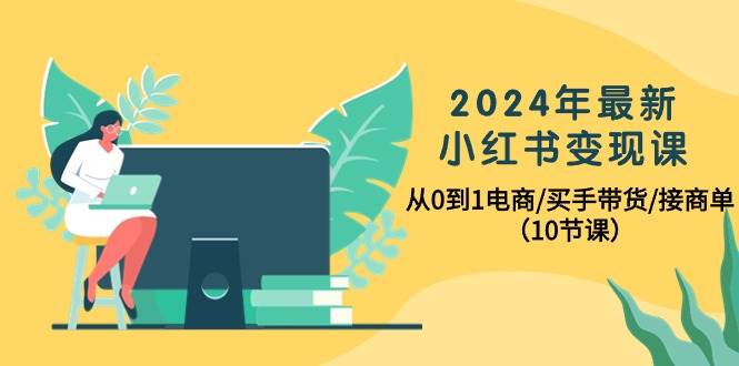 2024年最新小红书变现课，从0到1电商/买手带货/接商单（10节课）白米粥资源网-汇集全网副业资源白米粥资源网