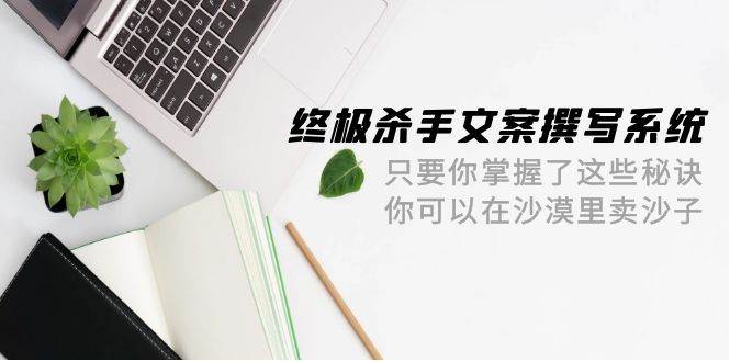 终极 杀手文案-撰写系统 只要你掌握了这些秘诀 你可以在沙漠里卖沙子-42节白米粥资源网-汇集全网副业资源白米粥资源网