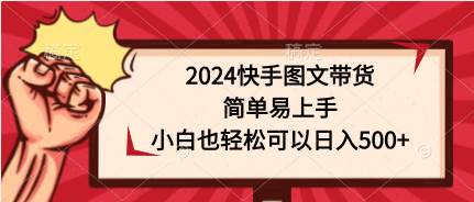 2024快手图文带货，简单易上手，小白也轻松可以日入500+白米粥资源网-汇集全网副业资源白米粥资源网