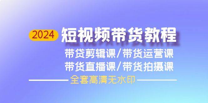 2024短视频带货教程，剪辑课+运营课+直播课+拍摄课（全套高清无水印）白米粥资源网-汇集全网副业资源白米粥资源网